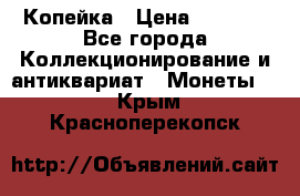 Копейка › Цена ­ 2 000 - Все города Коллекционирование и антиквариат » Монеты   . Крым,Красноперекопск